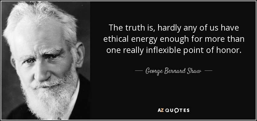 The truth is, hardly any of us have ethical energy enough for more than one really inflexible point of honor. - George Bernard Shaw
