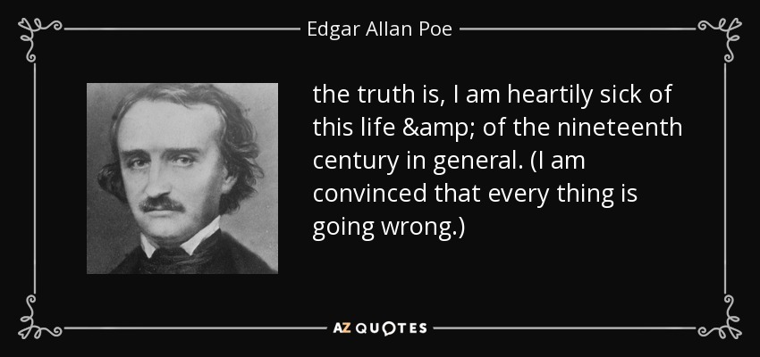 the truth is, I am heartily sick of this life & of the nineteenth century in general. (I am convinced that every thing is going wrong.) - Edgar Allan Poe