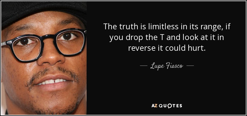 The truth is limitless in its range, if you drop the T and look at it in reverse it could hurt. - Lupe Fiasco