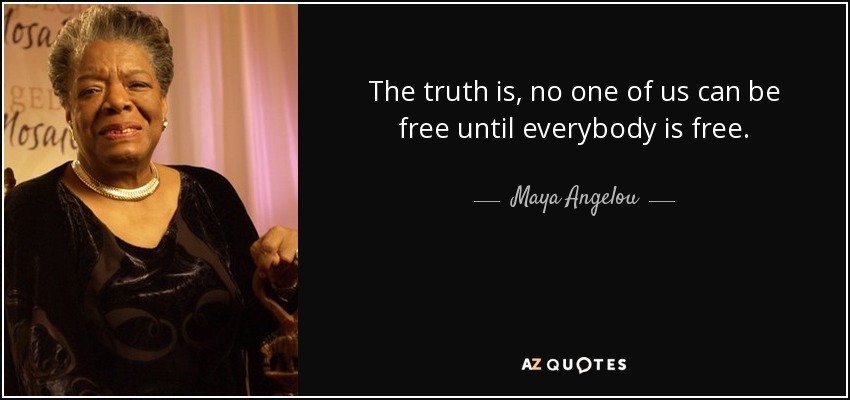 The truth is, no one of us can be free until everybody is free. - Maya Angelou