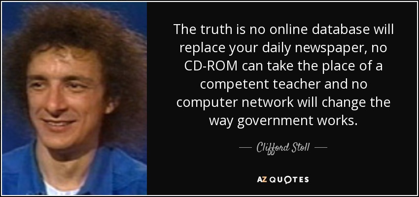 The truth is no online database will replace your daily newspaper, no CD-ROM can take the place of a competent teacher and no computer network will change the way government works. - Clifford Stoll