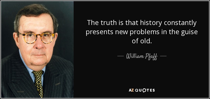 The truth is that history constantly presents new problems in the guise of old. - William Pfaff