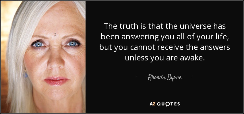 The truth is that the universe has been answering you all of your life, but you cannot receive the answers unless you are awake. - Rhonda Byrne