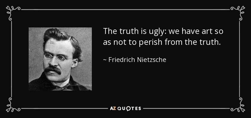 The truth is ugly: we have art so as not to perish from the truth. - Friedrich Nietzsche