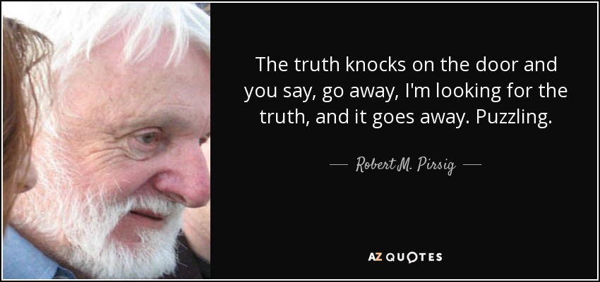 The truth knocks on the door and you say, go away, I'm looking for the truth, and it goes away. Puzzling. - Robert M. Pirsig