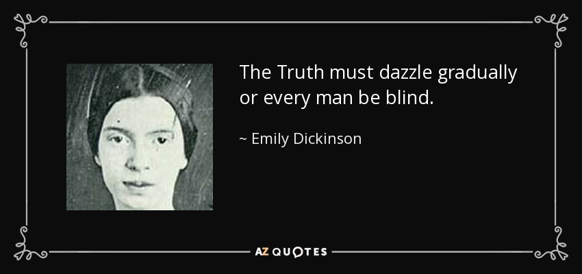 The Truth must dazzle gradually or every man be blind. - Emily Dickinson