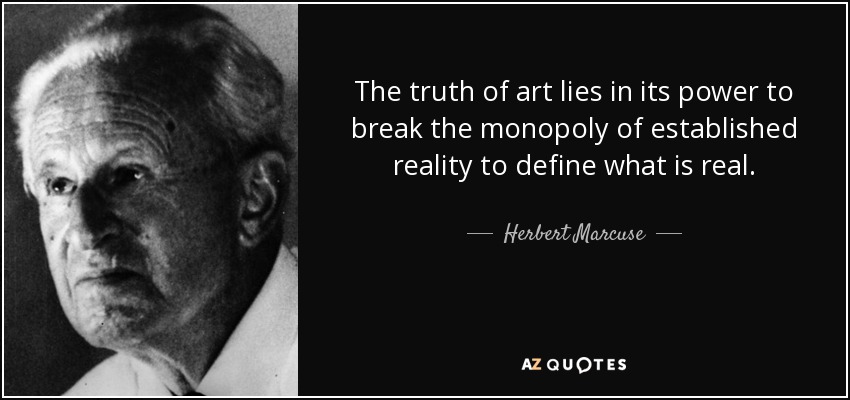 The truth of art lies in its power to break the monopoly of established reality to define what is real. - Herbert Marcuse