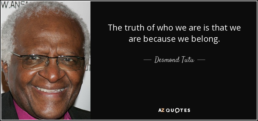The truth of who we are is that we are because we belong. - Desmond Tutu