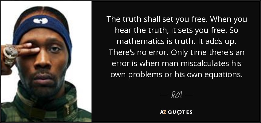 The truth shall set you free. When you hear the truth, it sets you free. So mathematics is truth. It adds up. There's no error. Only time there's an error is when man miscalculates his own problems or his own equations. - RZA