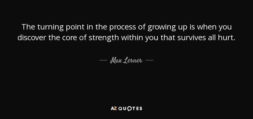 The turning point in the process of growing up is when you discover the core of strength within you that survives all hurt. - Max Lerner