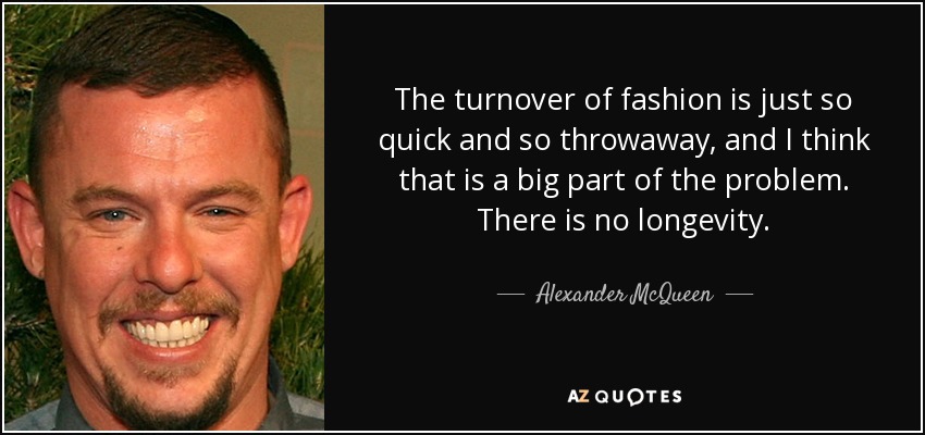 The turnover of fashion is just so quick and so throwaway, and I think that is a big part of the problem. There is no longevity. - Alexander McQueen