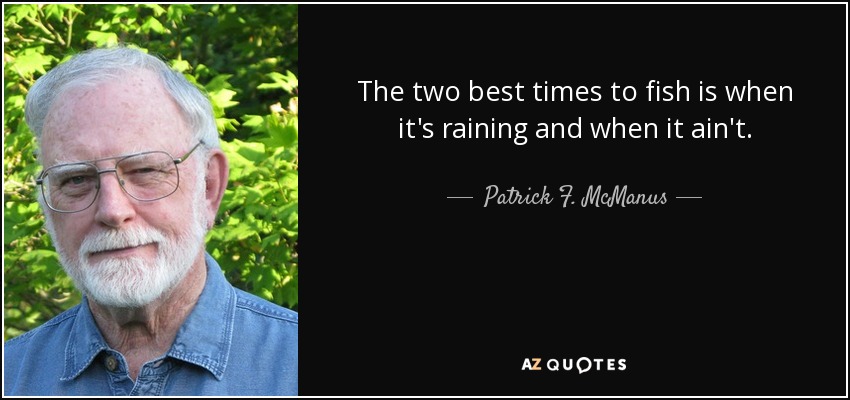 The two best times to fish is when it's raining and when it ain't. - Patrick F. McManus