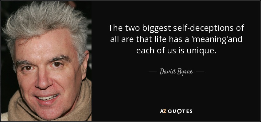 The two biggest self-deceptions of all are that life has a 'meaning'and each of us is unique. - David Byrne