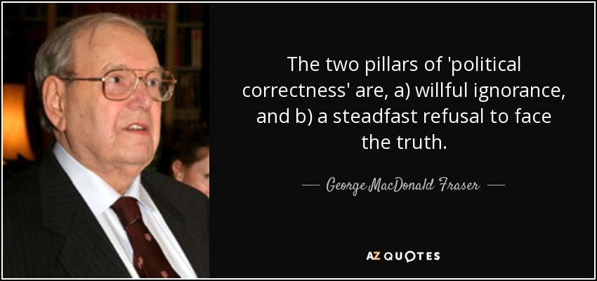 The two pillars of 'political correctness' are, a) willful ignorance, and b) a steadfast refusal to face the truth. - George MacDonald Fraser