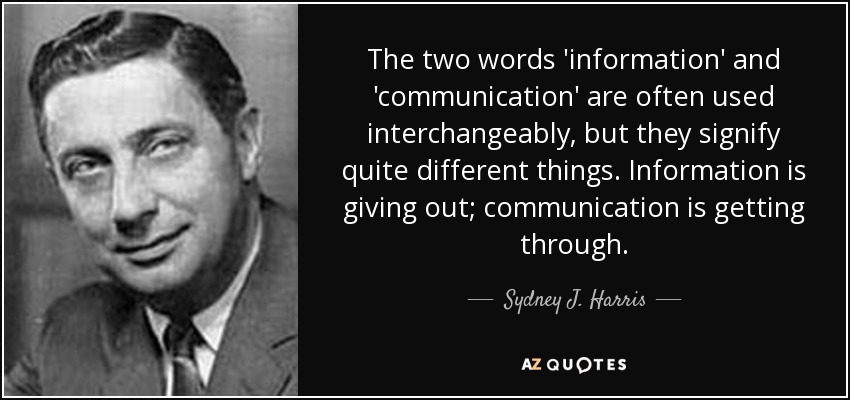 The two words 'information' and 'communication' are often used interchangeably, but they signify quite different things. Information is giving out; communication is getting through. - Sydney J. Harris