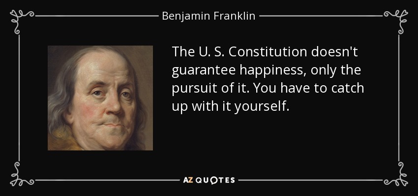 The U. S. Constitution doesn't guarantee happiness, only the pursuit of it. You have to catch up with it yourself. - Benjamin Franklin