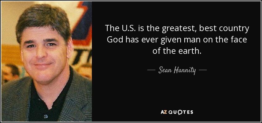 The U.S. is the greatest, best country God has ever given man on the face of the earth. - Sean Hannity
