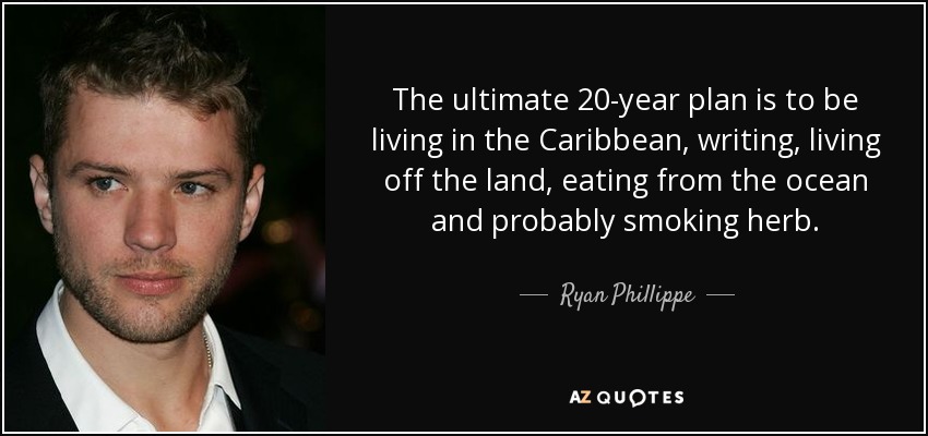 The ultimate 20-year plan is to be living in the Caribbean, writing, living off the land, eating from the ocean and probably smoking herb. - Ryan Phillippe