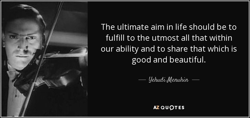 The ultimate aim in life should be to fulfill to the utmost all that within our ability and to share that which is good and beautiful. - Yehudi Menuhin