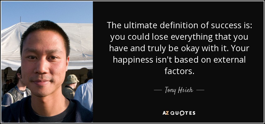 The ultimate definition of success is: you could lose everything that you have and truly be okay with it. Your happiness isn't based on external factors. - Tony Hsieh