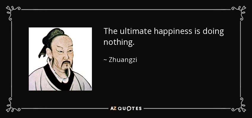 The ultimate happiness is doing nothing. - Zhuangzi