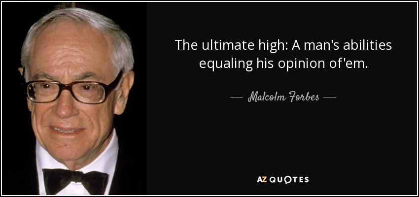 The ultimate high: A man's abilities equaling his opinion of'em. - Malcolm Forbes