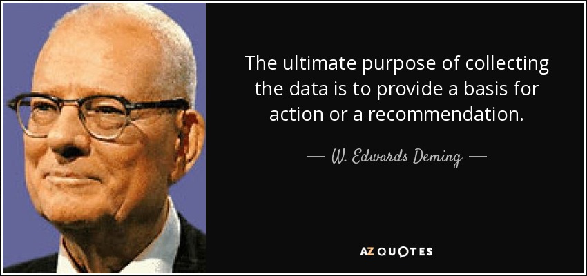 The ultimate purpose of collecting the data is to provide a basis for action or a recommendation. - W. Edwards Deming