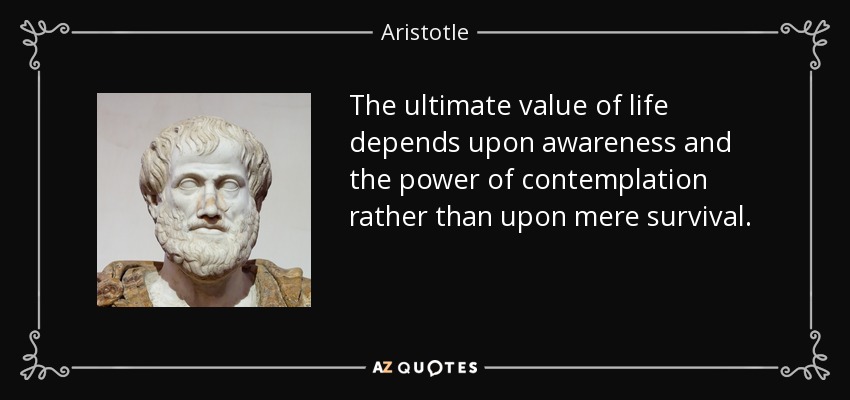 The ultimate value of life depends upon awareness and the power of contemplation rather than upon mere survival. - Aristotle