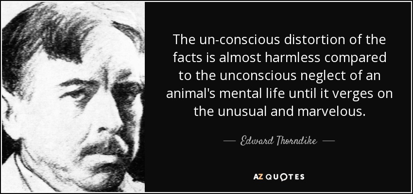 The un-conscious distortion of the facts is almost harmless compared to the unconscious neglect of an animal's mental life until it verges on the unusual and marvelous. - Edward Thorndike