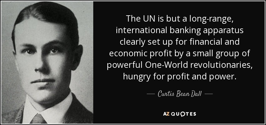 The UN is but a long-range, international banking apparatus clearly set up for financial and economic profit by a small group of powerful One-World revolutionaries, hungry for profit and power. - Curtis Bean Dall
