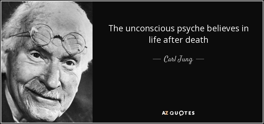 The unconscious psyche believes in life after death - Carl Jung