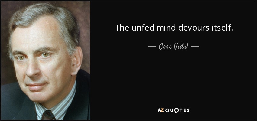 The unfed mind devours itself. - Gore Vidal