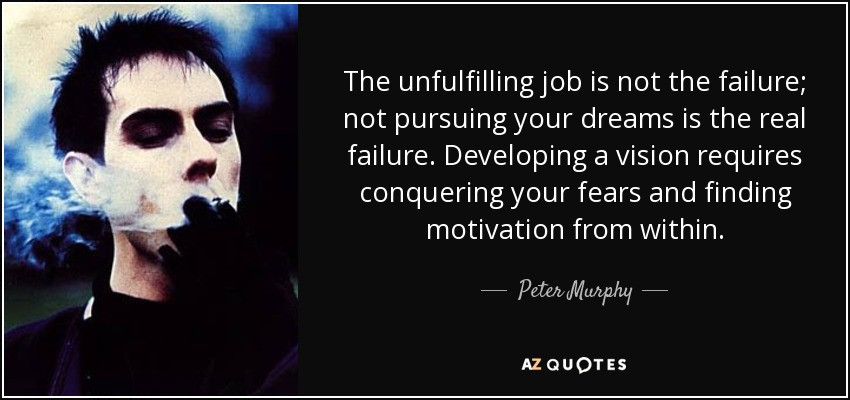 The unfulfilling job is not the failure; not pursuing your dreams is the real failure. Developing a vision requires conquering your fears and finding motivation from within. - Peter Murphy