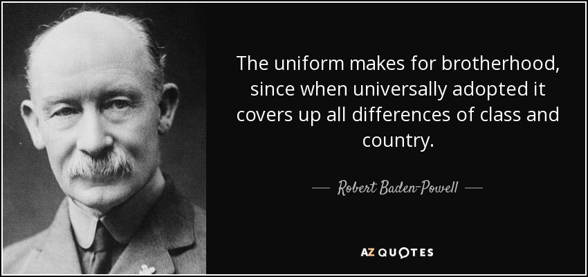 The uniform makes for brotherhood, since when universally adopted it covers up all differences of class and country. - Robert Baden-Powell