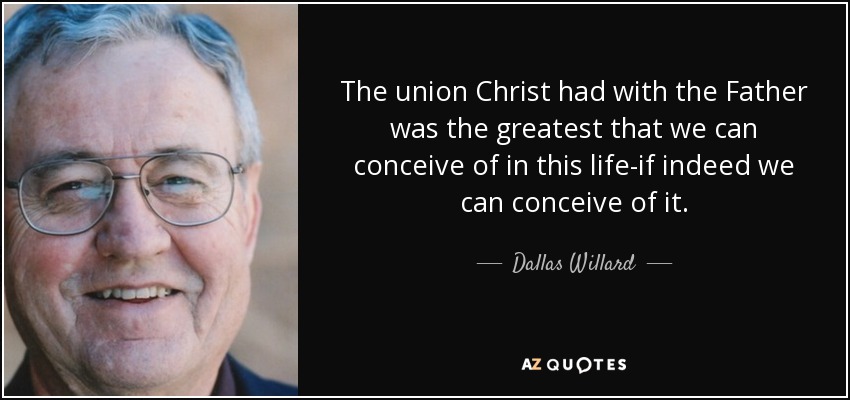 The union Christ had with the Father was the greatest that we can conceive of in this life-if indeed we can conceive of it. - Dallas Willard