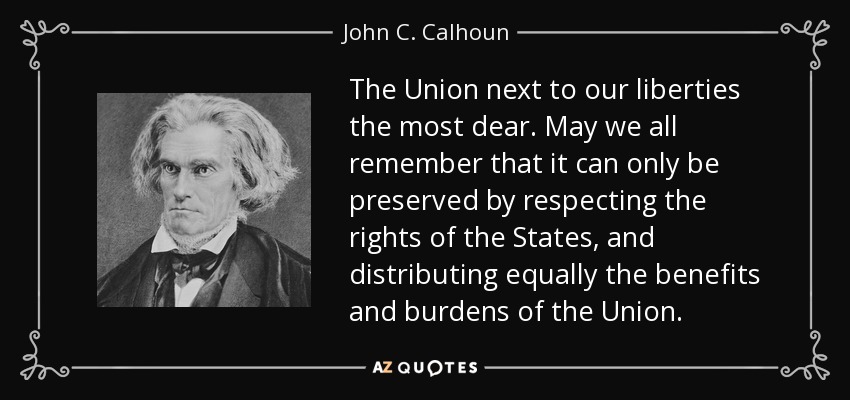 The Union next to our liberties the most dear. May we all remember that it can only be preserved by respecting the rights of the States, and distributing equally the benefits and burdens of the Union. - John C. Calhoun