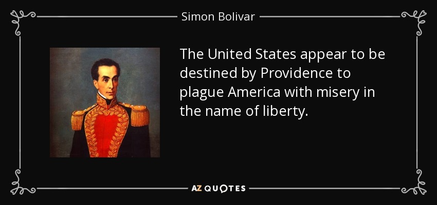 The United States appear to be destined by Providence to plague America with misery in the name of liberty. - Simon Bolivar