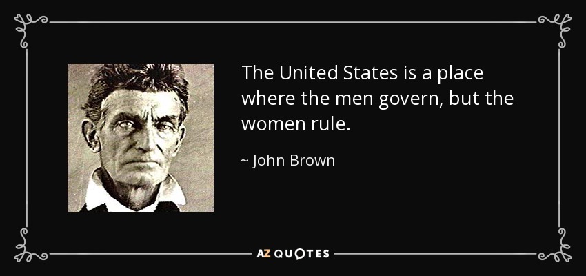 The United States is a place where the men govern, but the women rule. - John Brown