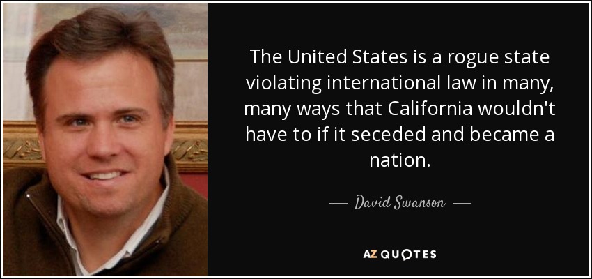 The United States is a rogue state violating international law in many, many ways that California wouldn't have to if it seceded and became a nation. - David Swanson