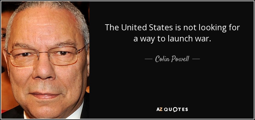 The United States is not looking for a way to launch war. - Colin Powell
