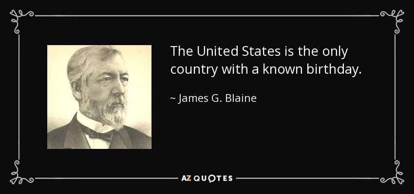 The United States is the only country with a known birthday. - James G. Blaine