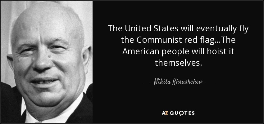 The United States will eventually fly the Communist red flag…The American people will hoist it themselves. - Nikita Khrushchev