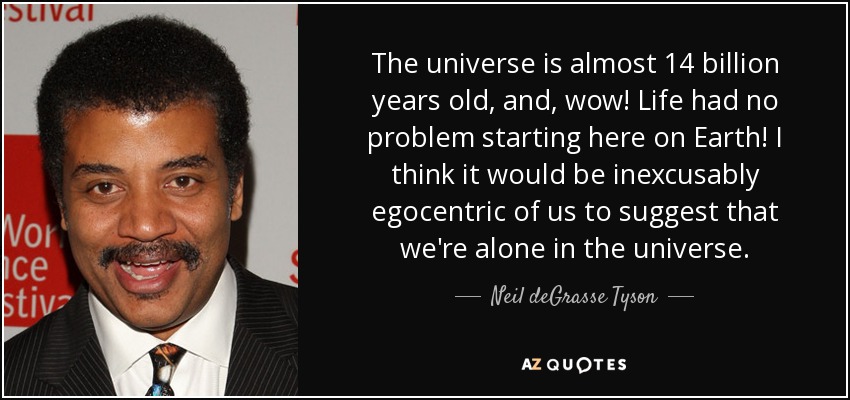 The universe is almost 14 billion years old, and, wow! Life had no problem starting here on Earth! I think it would be inexcusably egocentric of us to suggest that we're alone in the universe. - Neil deGrasse Tyson