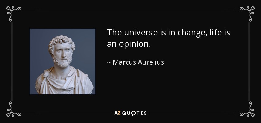 The universe is in change, life is an opinion. - Marcus Aurelius