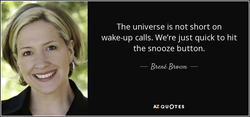 The universe is not short on wake-up calls. We’re just quick to hit the snooze button. - Brené Brown