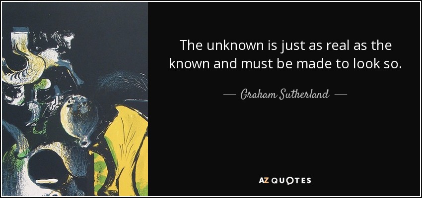 The unknown is just as real as the known and must be made to look so. - Graham Sutherland