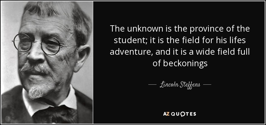 The unknown is the province of the student; it is the field for his lifes adventure, and it is a wide field full of beckonings - Lincoln Steffens