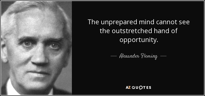 The unprepared mind cannot see the outstretched hand of opportunity. - Alexander Fleming