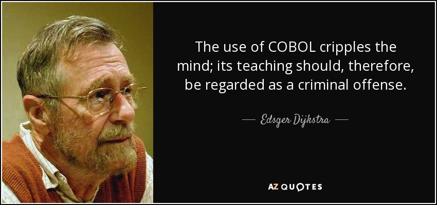 The use of COBOL cripples the mind; its teaching should, therefore, be regarded as a criminal offense. - Edsger Dijkstra
