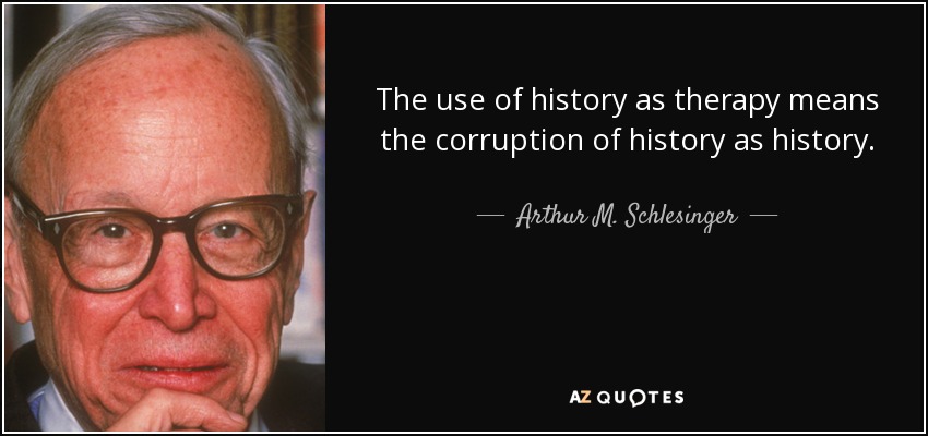 The use of history as therapy means the corruption of history as history. - Arthur M. Schlesinger, Jr.